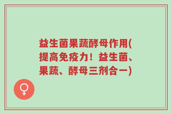 益生菌果蔬酵母作用(提高免疫力!益生菌、果蔬、酵母三剂合一)-第1张图片-超越 益生菌果蔬酵母作用(提高免疫力!益生菌、果蔬、酵母三剂合一)-第1张图片-超越