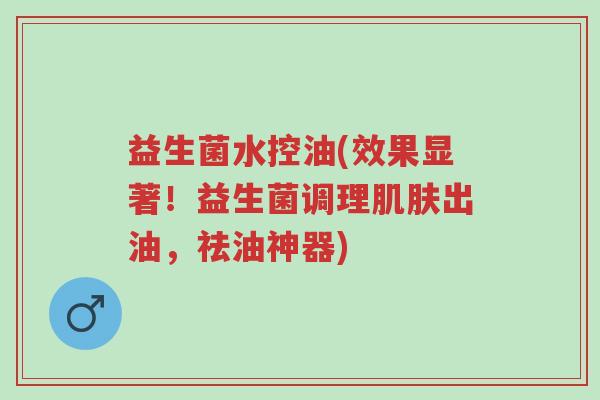 益生菌水控油(效果显著!益生菌调理肌肤出油,祛油神器)-第1张图片-超越 益生菌水控油(效果显著!益生菌调理肌肤出油,祛油神器)-第1张图片-超越