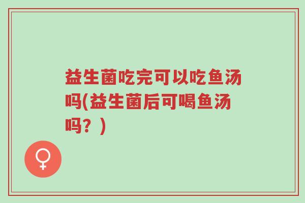 益生菌吃完可以吃鱼汤吗(益生菌后可喝鱼汤吗?)-第1张图片-超越 益生菌吃完可以吃鱼汤吗(益生菌后可喝鱼汤吗?)-第1张图片-超越