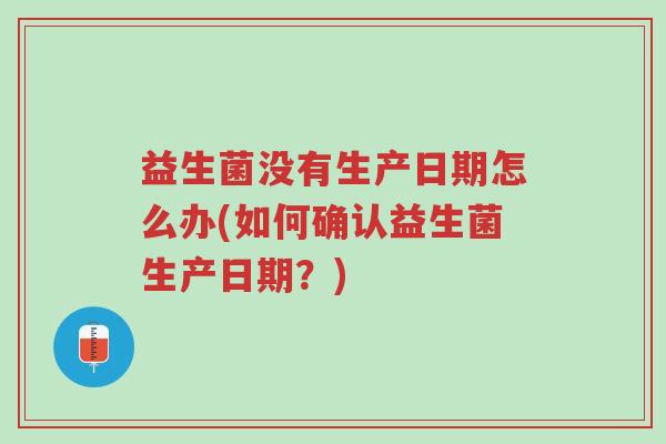 益生菌没有生产日期怎么办(如何确认益生菌生产日期?)-第1张图片-超越 益生菌没有生产日期怎么办(如何确认益生菌生产日期?)-第1张图片-超越