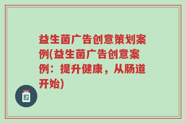 益生菌广告创意策划案例(益生菌广告创意案例:提升健康,从肠道开始)-第1张图片-超越 益生菌广告创意策划案例(益生菌广告创意案例:提升健康,从肠道开始)-第1张图片-超越
