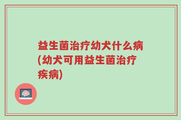 益生菌治疗幼犬什么病(幼犬可用益生菌治疗疾病)-第1张图片-超越 益生菌治疗幼犬什么病(幼犬可用益生菌治疗疾病)-第1张图片-超越