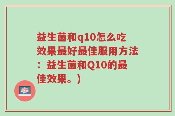 益生菌和q10怎么吃效果最好最佳服用方法:益生菌和Q10的最佳效果。)-第1张图片-超越 益生菌和q10怎么吃效果最好最佳服用方法:益生菌和Q10的最佳效果。)-第1张图片-超越