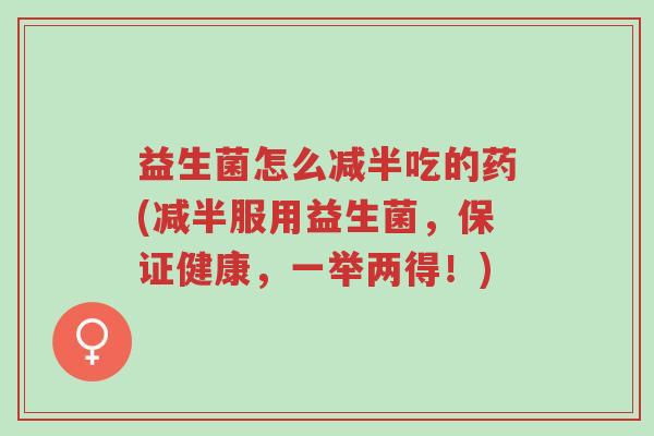 益生菌怎么减半吃的药(减半服用益生菌,保证健康,一举两得!)-第1张图片-超越 益生菌怎么减半吃的药(减半服用益生菌,保证健康,一举两得!)-第1张图片-超越
