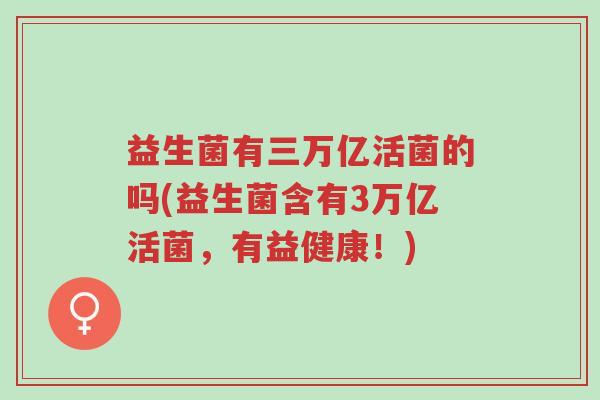 益生菌有三万亿活菌的吗(益生菌含有3万亿活菌,有益健康!)-第1张图片-超越 益生菌有三万亿活菌的吗(益生菌含有3万亿活菌,有益健康!)-第1张图片-超越