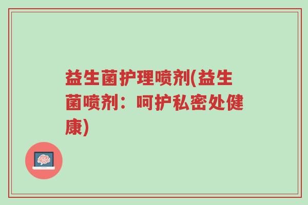 益生菌护理喷剂(益生菌喷剂:呵护私密处健康)-第1张图片-超越 益生菌护理喷剂(益生菌喷剂:呵护私密处健康)-第1张图片-超越