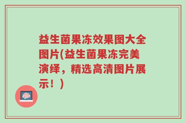 益生菌果冻效果图大全图片(益生菌果冻完美演绎,精选高清图片展示!)-第1张图片-超越 益生菌果冻效果图大全图片(益生菌果冻完美演绎,精选高清图片展示!)-第1张图片-超越