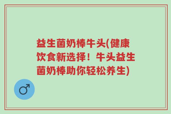 益生菌奶棒牛头(健康饮食新选择!牛头益生菌奶棒助你轻松养生)-第1张图片-超越 益生菌奶棒牛头(健康饮食新选择!牛头益生菌奶棒助你轻松养生)-第1张图片-超越