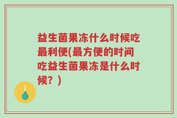 益生菌果冻什么时候吃最利便(最方便的时间吃益生菌果冻是什么时候?)-第1张图片-超越 益生菌果冻什么时候吃最利便(最方便的时间吃益生菌果冻是什么时候?)-第1张图片-超越