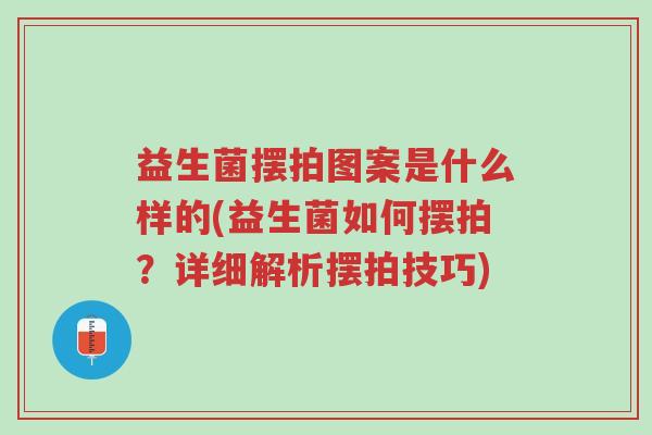 益生菌摆拍图案是什么样的(益生菌如何摆拍?详细解析摆拍技巧)-第1张图片-超越 益生菌摆拍图案是什么样的(益生菌如何摆拍?详细解析摆拍技巧)-第1张图片-超越