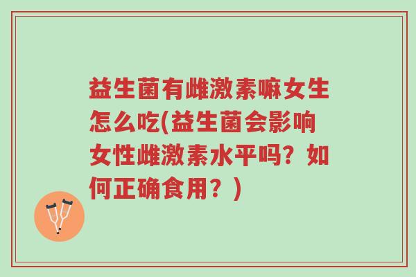 益生菌有雌激素嘛女生怎么吃(益生菌会影响女性雌激素水平吗?如何正确食用?)-第1张图片-超越 益生菌有雌激素嘛女生怎么吃(益生菌会影响女性雌激素水平吗?如何正确食用?)-第1张图片-超越