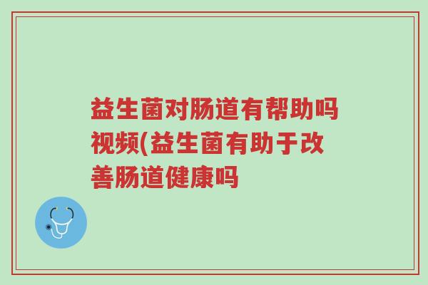 益生菌对肠道有帮助吗视频(益生菌有助于改善肠道健康吗-第1张图片-超越 益生菌对肠道有帮助吗视频(益生菌有助于改善肠道健康吗-第1张图片-超越