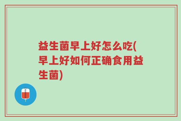 益生菌早上好怎么吃(早上好如何正确食用益生菌)-第1张图片-超越 益生菌早上好怎么吃(早上好如何正确食用益生菌)-第1张图片-超越