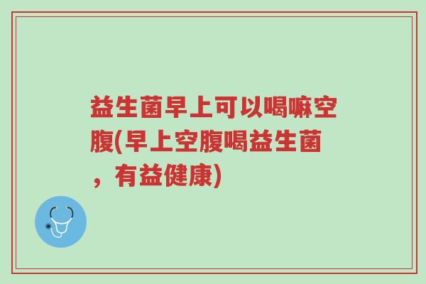益生菌早上可以喝嘛空腹(早上空腹喝益生菌,有益健康)-第1张图片-超越 益生菌早上可以喝嘛空腹(早上空腹喝益生菌,有益健康)-第1张图片-超越