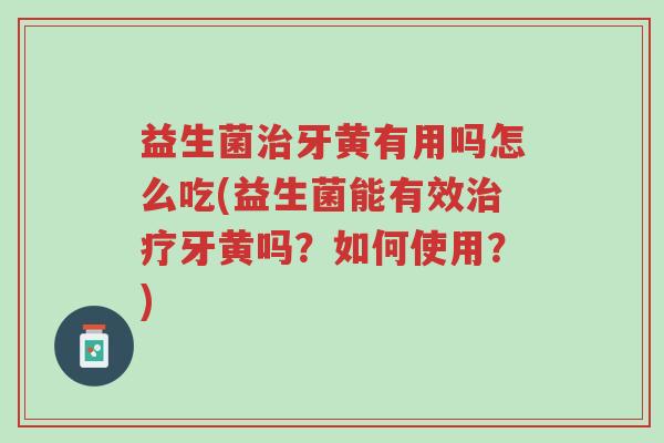 益生菌治牙黄有用吗怎么吃(益生菌能有效治疗牙黄吗?如何使用?)-第1张图片-超越 益生菌治牙黄有用吗怎么吃(益生菌能有效治疗牙黄吗?如何使用?)-第1张图片-超越