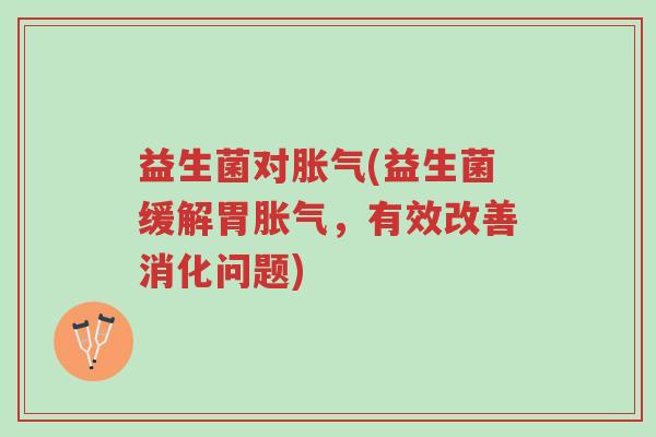 益生菌对胀气(益生菌缓解胃胀气,有效改善消化问题)-第1张图片-超越 益生菌对胀气(益生菌缓解胃胀气,有效改善消化问题)-第1张图片-超越