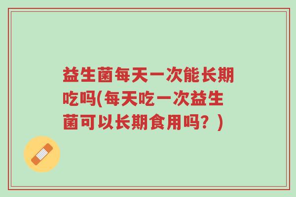 益生菌每天一次能长期吃吗(每天吃一次益生菌可以长期食用吗?)-第1张图片-超越 益生菌每天一次能长期吃吗(每天吃一次益生菌可以长期食用吗?)-第1张图片-超越