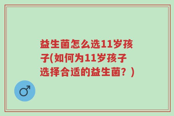 益生菌怎么选11岁孩子(如何为11岁孩子选择合适的益生菌?)-第1张图片-超越 益生菌怎么选11岁孩子(如何为11岁孩子选择合适的益生菌?)-第1张图片-超越