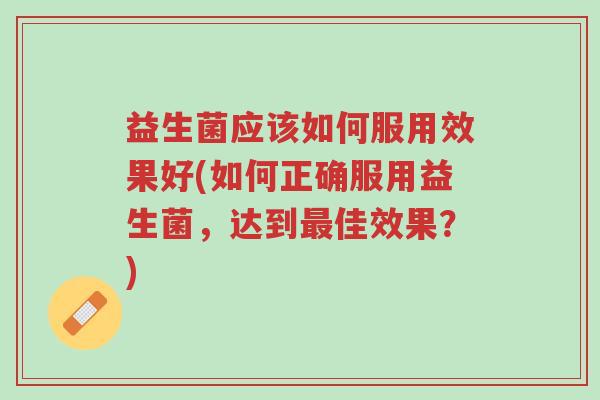 益生菌应该如何服用效果好(如何正确服用益生菌，达到最佳效果？)-第1张图片-超越