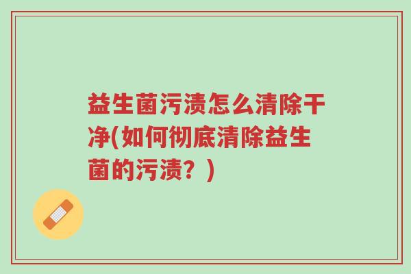益生菌污渍怎么清除干净(如何彻底清除益生菌的污渍?)-第1张图片-超越 益生菌污渍怎么清除干净(如何彻底清除益生菌的污渍?)-第1张图片-超越