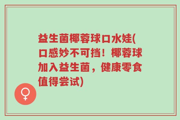益生菌椰蓉球口水娃(口感妙不可挡!椰蓉球加入益生菌,健康零食值得尝试)-第1张图片-超越 益生菌椰蓉球口水娃(口感妙不可挡!椰蓉球加入益生菌,健康零食值得尝试)-第1张图片-超越