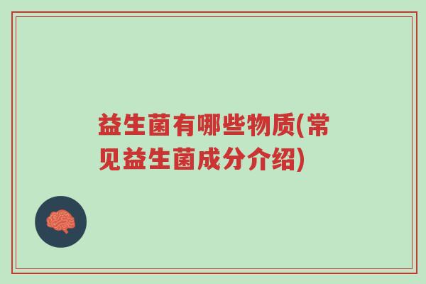 益生菌有哪些物质(常见益生菌成分介绍)-第1张图片-超越 益生菌有哪些物质(常见益生菌成分介绍)-第1张图片-超越