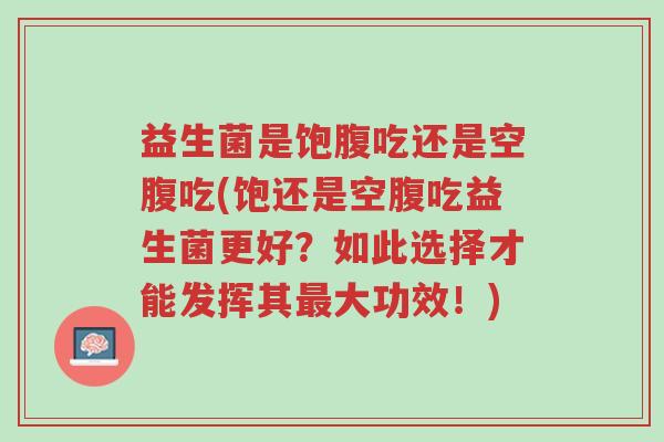 益生菌是饱腹吃还是空腹吃(饱还是空腹吃益生菌更好?如此选择才能发挥其最大功效!)-第1张图片-超越 益生菌是饱腹吃还是空腹吃(饱还是空腹吃益生菌更好?如此选择才能发挥其最大功效!)-第1张图片-超越
