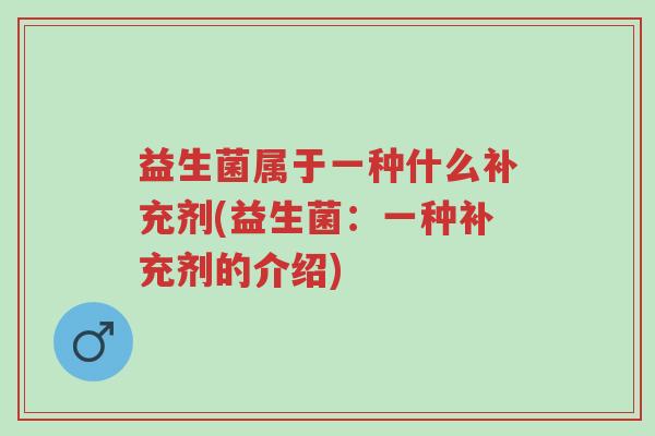 益生菌属于一种什么补充剂(益生菌:一种补充剂的介绍)-第1张图片-超越 益生菌属于一种什么补充剂(益生菌:一种补充剂的介绍)-第1张图片-超越