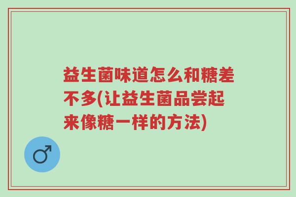 益生菌味道怎么和糖差不多(让益生菌品尝起来像糖一样的方法)-第1张图片-超越 益生菌味道怎么和糖差不多(让益生菌品尝起来像糖一样的方法)-第1张图片-超越