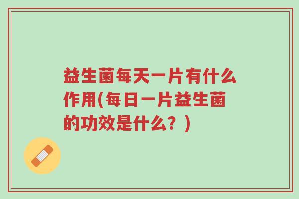 益生菌每天一片有什么作用(每日一片益生菌的功效是什么？)-第1张图片-超越