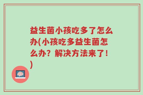 益生菌小孩吃多了怎么办(小孩吃多益生菌怎么办?解决方法来了!)-第1张图片-超越 益生菌小孩吃多了怎么办(小孩吃多益生菌怎么办?解决方法来了!)-第1张图片-超越
