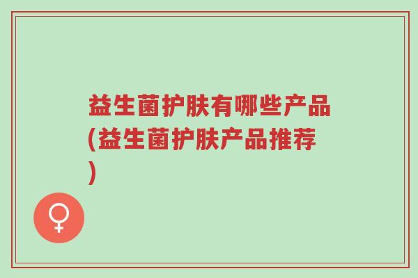 益生菌护肤有哪些产品(益生菌护肤产品推荐)-第1张图片-超越 益生菌护肤有哪些产品(益生菌护肤产品推荐)-第1张图片-超越