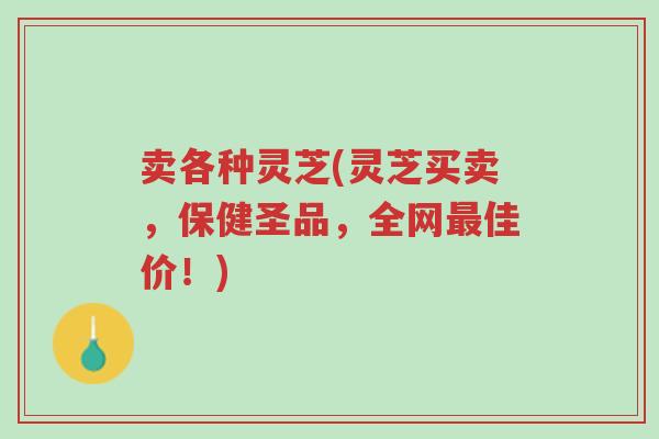 卖各种灵芝(灵芝买卖，保健圣品，全网最佳价！)-第1张图片-超越