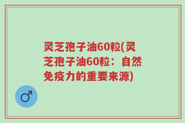 灵芝孢子油60粒(灵芝孢子油60粒:自然免疫力的重要来源)-第1张图片-超越 灵芝孢子油60粒(灵芝孢子油60粒:自然免疫力的重要来源)-第1张图片-超越