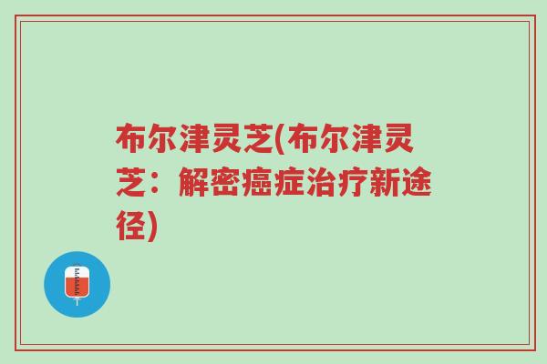 布尔津灵芝(布尔津灵芝:解密癌症治疗新途径)-第1张图片-超越 布尔津灵芝(布尔津灵芝:解密癌症治疗新途径)-第1张图片-超越