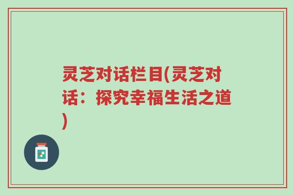 灵芝对话栏目(灵芝对话:探究幸福生活之道)-第1张图片-超越 灵芝对话栏目(灵芝对话:探究幸福生活之道)-第1张图片-超越