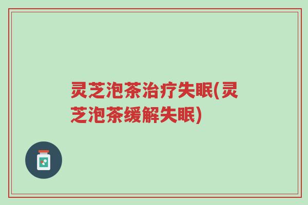 灵芝泡茶治疗失眠(灵芝泡茶缓解失眠)-第1张图片-超越
