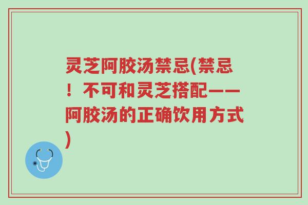 灵芝阿胶汤禁忌(禁忌!不可和灵芝搭配——阿胶汤的正确饮用方式)-第1张图片-超越 灵芝阿胶汤禁忌(禁忌!不可和灵芝搭配——阿胶汤的正确饮用方式)-第1张图片-超越