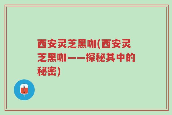 西安灵芝黑咖(西安灵芝黑咖——探秘其中的秘密)-第1张图片-超越