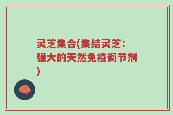 灵芝集合(集结灵芝:强大的天然免疫调节剂)-第1张图片-超越 灵芝集合(集结灵芝:强大的天然免疫调节剂)-第1张图片-超越