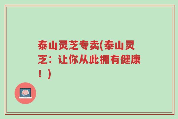 泰山灵芝专卖(泰山灵芝:让你从此拥有健康!)-第1张图片-超越 泰山灵芝专卖(泰山灵芝:让你从此拥有健康!)-第1张图片-超越