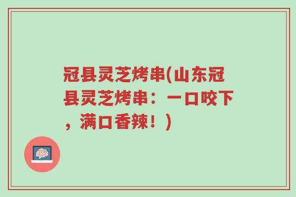 冠县灵芝烤串(山东冠县灵芝烤串:一口咬下,满口香辣!)-第1张图片-超越 冠县灵芝烤串(山东冠县灵芝烤串:一口咬下,满口香辣!)-第1张图片-超越