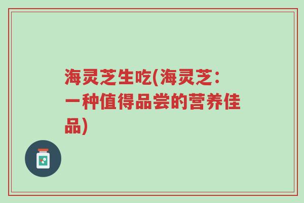海灵芝生吃(海灵芝:一种值得品尝的营养佳品)-第1张图片-超越 海灵芝生吃(海灵芝:一种值得品尝的营养佳品)-第1张图片-超越