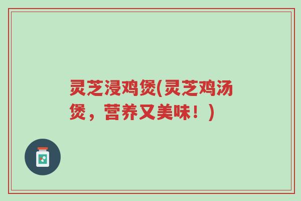 灵芝浸鸡煲(灵芝鸡汤煲,营养又美味!)-第1张图片-超越 灵芝浸鸡煲(灵芝鸡汤煲,营养又美味!)-第1张图片-超越