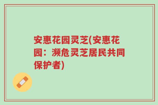 安惠花园灵芝(安惠花园:濒危灵芝居民共同保护者)-第1张图片-超越 安惠花园灵芝(安惠花园:濒危灵芝居民共同保护者)-第1张图片-超越
