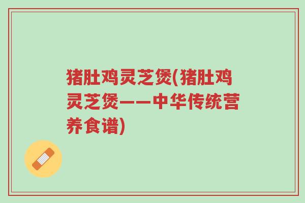 猪肚鸡灵芝煲(猪肚鸡灵芝煲——中华传统营养食谱)-第1张图片-超越 猪肚鸡灵芝煲(猪肚鸡灵芝煲——中华传统营养食谱)-第1张图片-超越