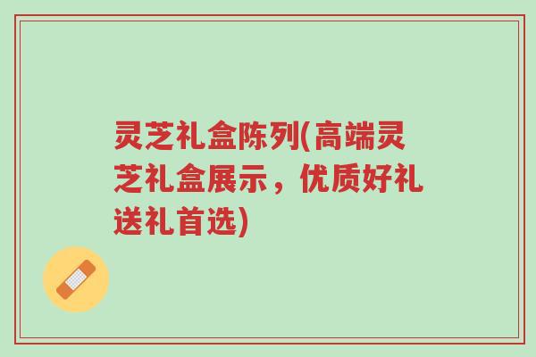 灵芝礼盒陈列(高端灵芝礼盒展示,优质好礼送礼首选)-第1张图片-超越 灵芝礼盒陈列(高端灵芝礼盒展示,优质好礼送礼首选)-第1张图片-超越
