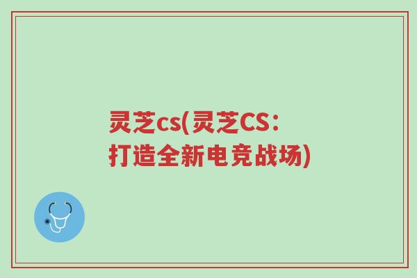 灵芝cs(灵芝CS:打造全新电竞战场)-第1张图片-超越 灵芝cs(灵芝CS:打造全新电竞战场)-第1张图片-超越