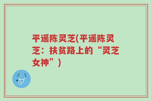 平遥陈灵芝(平遥陈灵芝:扶贫路上的“灵芝女神”)-第1张图片-超越 平遥陈灵芝(平遥陈灵芝:扶贫路上的“灵芝女神”)-第1张图片-超越