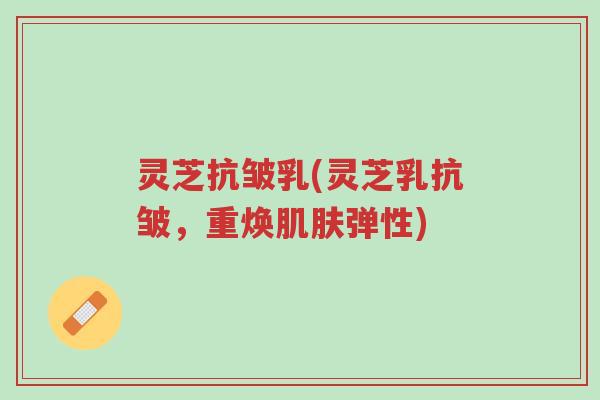 灵芝抗皱乳(灵芝乳抗皱,重焕肌肤弹性)-第1张图片-超越 灵芝抗皱乳(灵芝乳抗皱,重焕肌肤弹性)-第1张图片-超越
